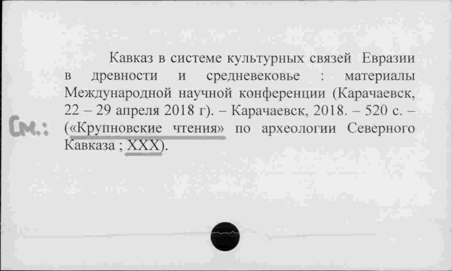 ﻿См.*.
Кавказ в системе культурных связей Евразии в древности и средневековье : материалы Международной научной конференции (Карачаевск, 22 - 29 апреля 2018 г). - Карачаевск, 2018. - 520 с. -(«Крупновские чтения» по археологии Северного Кавказа ; XXX).